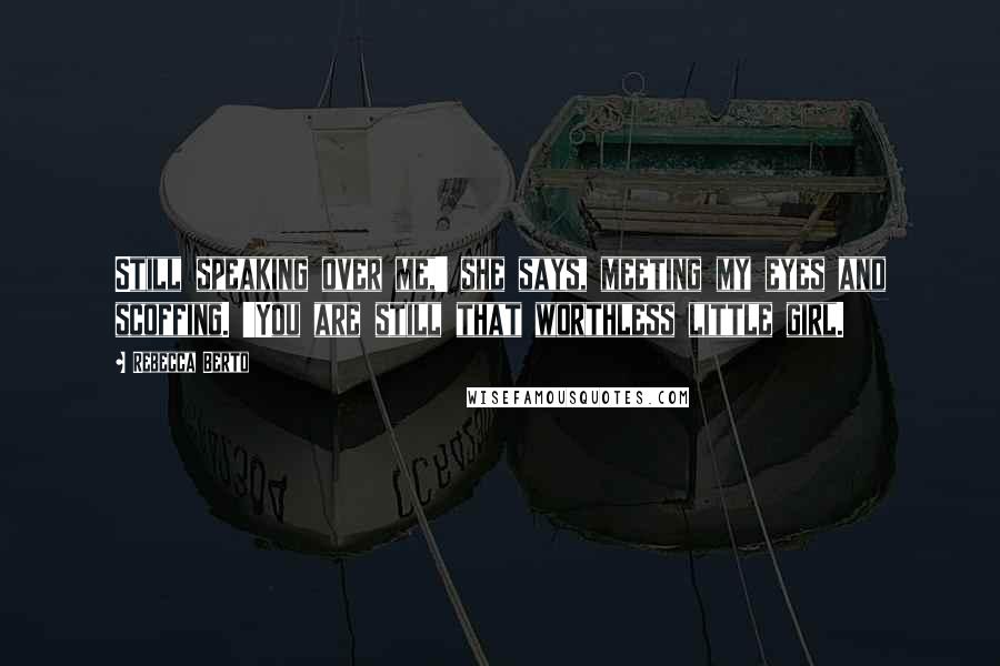 Rebecca Berto Quotes: Still speaking over me,' she says, meeting my eyes and scoffing. 'You are still that worthless little girl.