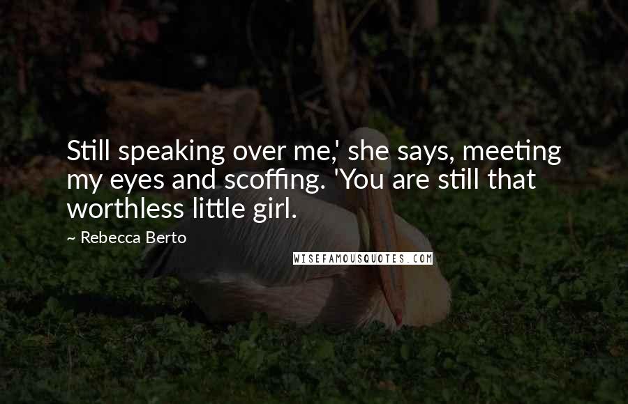 Rebecca Berto Quotes: Still speaking over me,' she says, meeting my eyes and scoffing. 'You are still that worthless little girl.