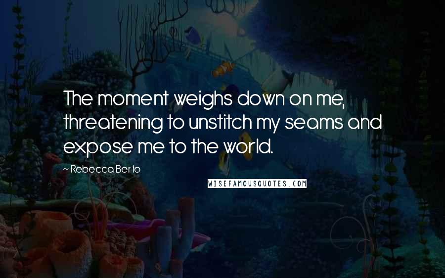 Rebecca Berto Quotes: The moment weighs down on me, threatening to unstitch my seams and expose me to the world.