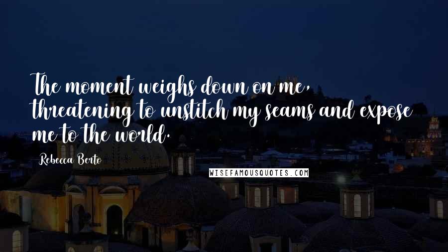 Rebecca Berto Quotes: The moment weighs down on me, threatening to unstitch my seams and expose me to the world.