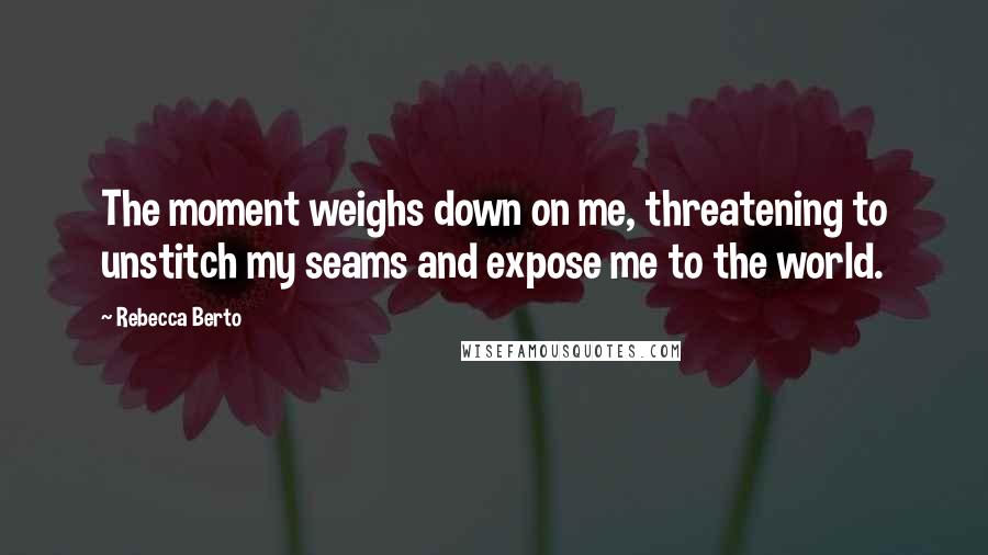 Rebecca Berto Quotes: The moment weighs down on me, threatening to unstitch my seams and expose me to the world.