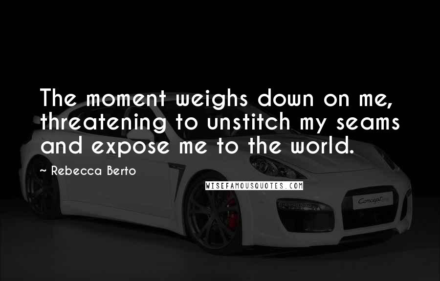 Rebecca Berto Quotes: The moment weighs down on me, threatening to unstitch my seams and expose me to the world.