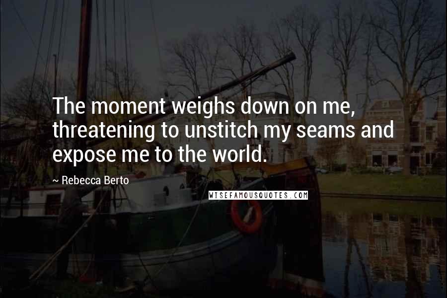 Rebecca Berto Quotes: The moment weighs down on me, threatening to unstitch my seams and expose me to the world.