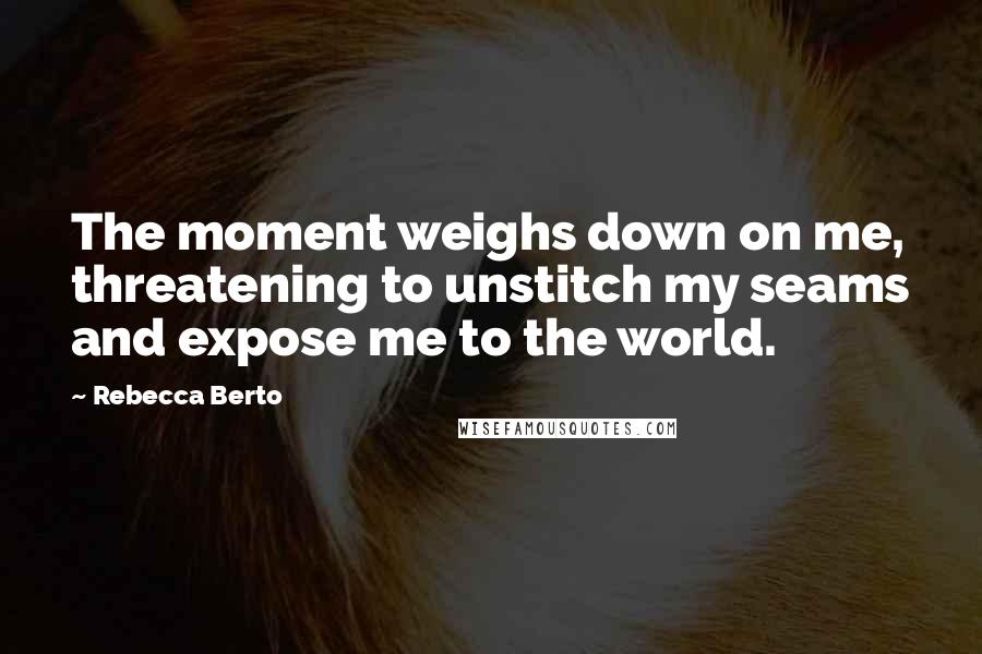 Rebecca Berto Quotes: The moment weighs down on me, threatening to unstitch my seams and expose me to the world.