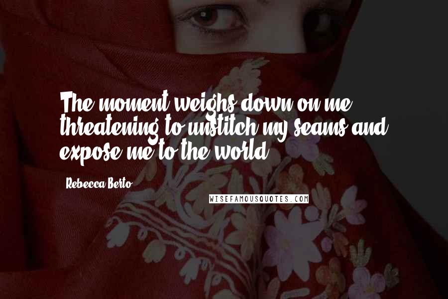 Rebecca Berto Quotes: The moment weighs down on me, threatening to unstitch my seams and expose me to the world.