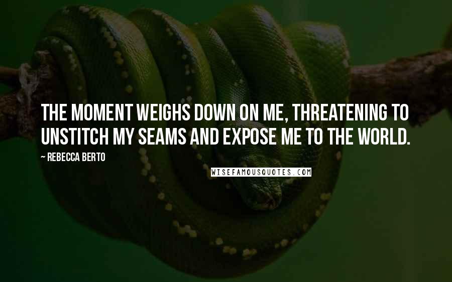 Rebecca Berto Quotes: The moment weighs down on me, threatening to unstitch my seams and expose me to the world.