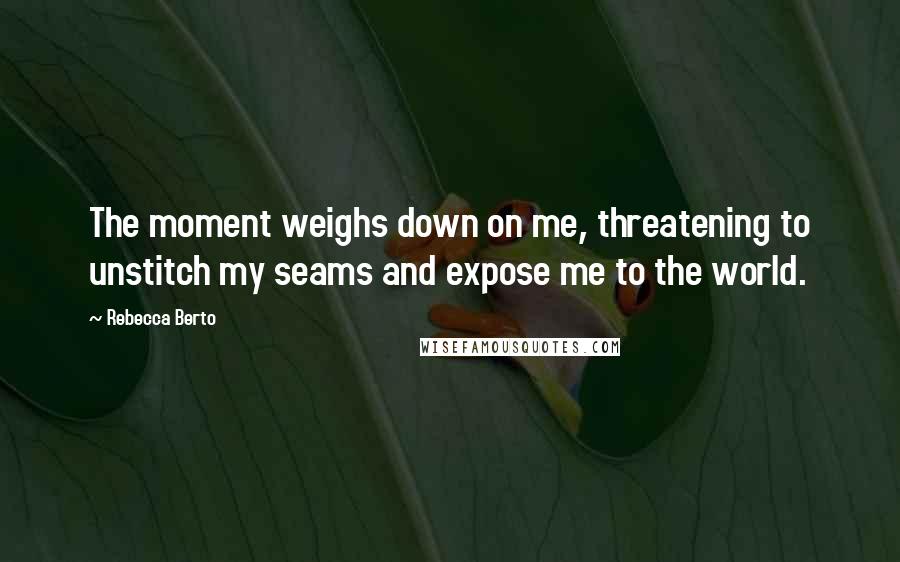 Rebecca Berto Quotes: The moment weighs down on me, threatening to unstitch my seams and expose me to the world.