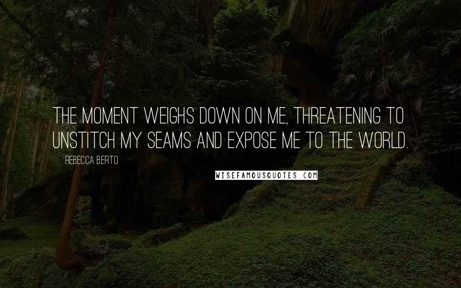 Rebecca Berto Quotes: The moment weighs down on me, threatening to unstitch my seams and expose me to the world.
