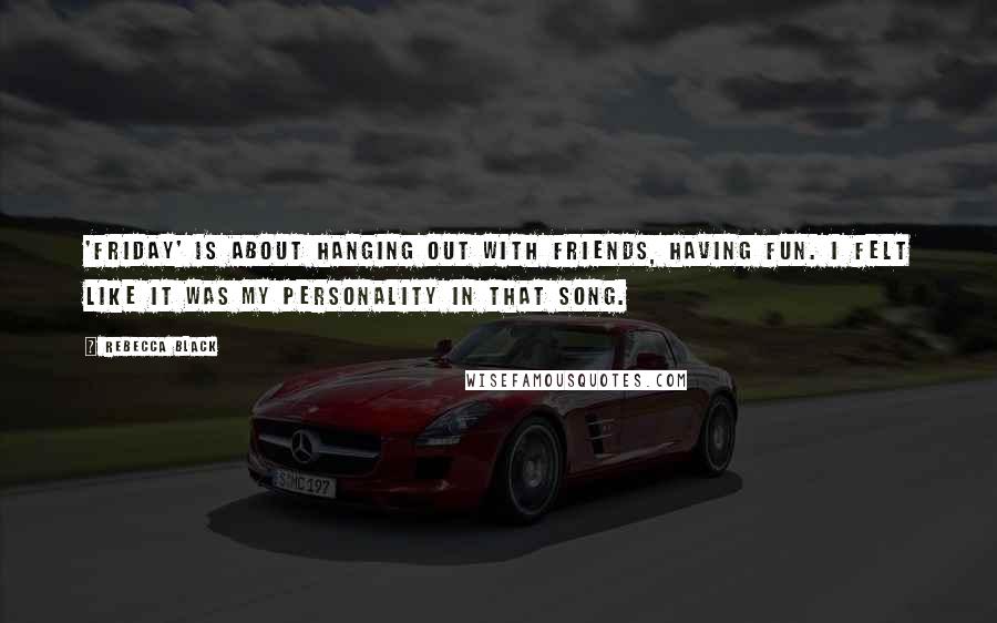 Rebecca Black Quotes: 'Friday' is about hanging out with friends, having fun. I felt like it was my personality in that song.