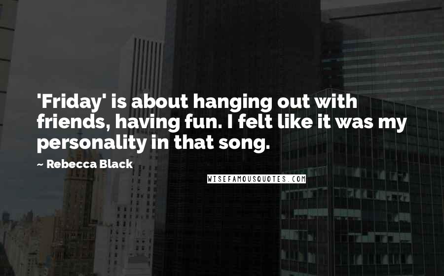 Rebecca Black Quotes: 'Friday' is about hanging out with friends, having fun. I felt like it was my personality in that song.