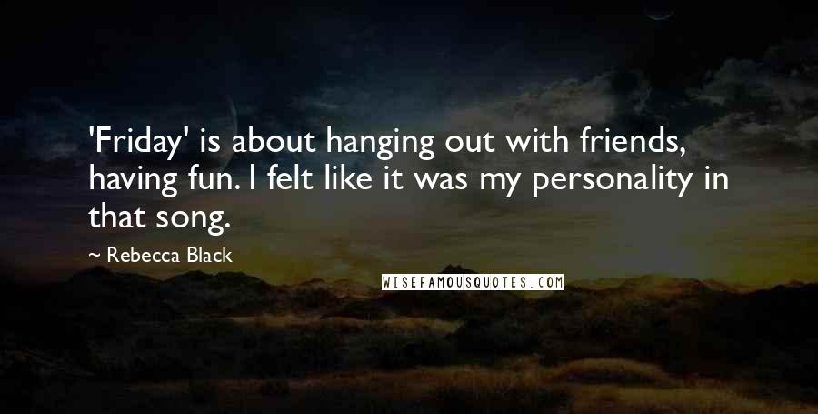 Rebecca Black Quotes: 'Friday' is about hanging out with friends, having fun. I felt like it was my personality in that song.