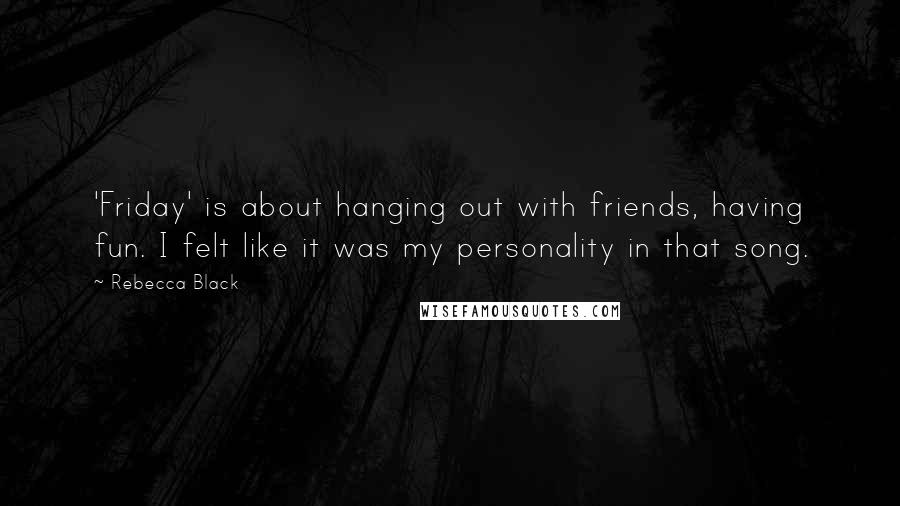 Rebecca Black Quotes: 'Friday' is about hanging out with friends, having fun. I felt like it was my personality in that song.