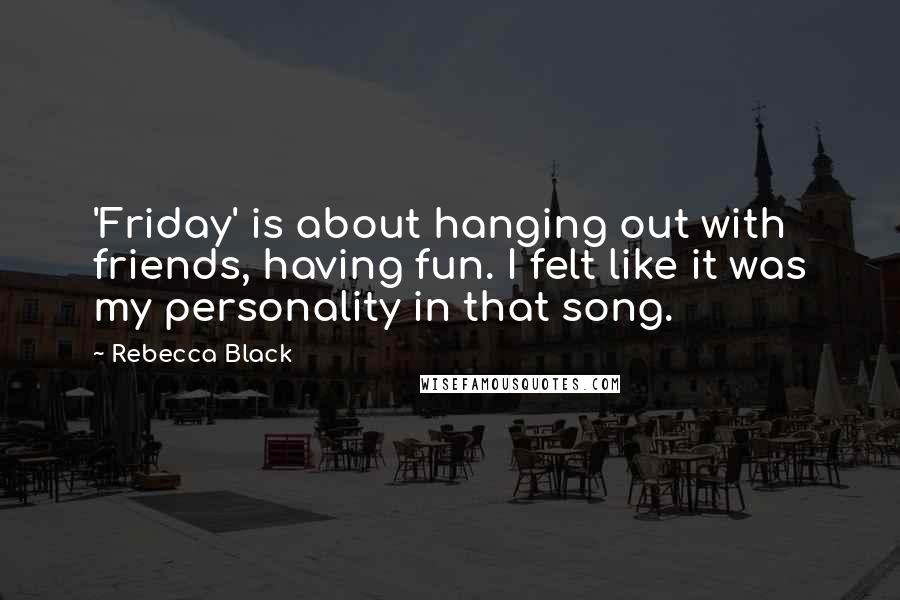 Rebecca Black Quotes: 'Friday' is about hanging out with friends, having fun. I felt like it was my personality in that song.