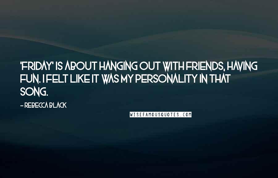 Rebecca Black Quotes: 'Friday' is about hanging out with friends, having fun. I felt like it was my personality in that song.