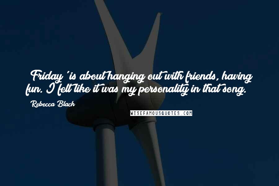 Rebecca Black Quotes: 'Friday' is about hanging out with friends, having fun. I felt like it was my personality in that song.