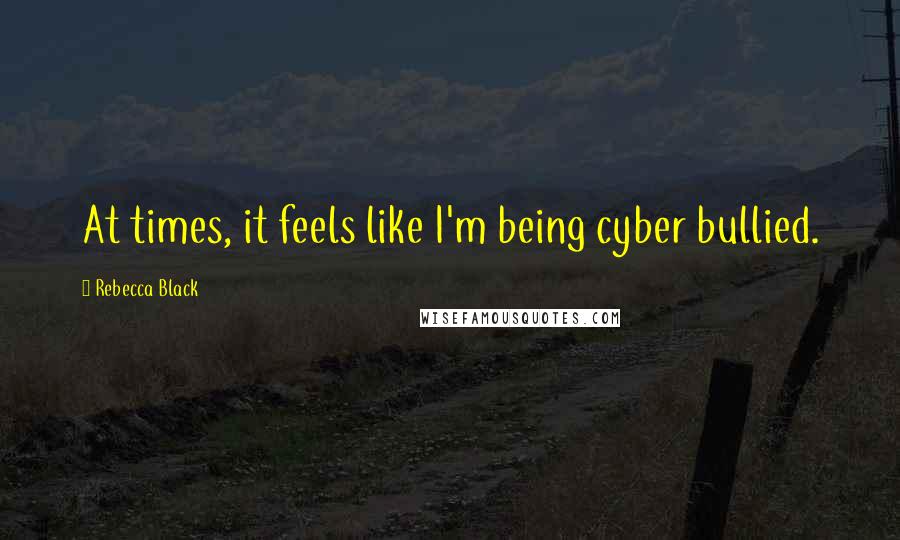 Rebecca Black Quotes: At times, it feels like I'm being cyber bullied.