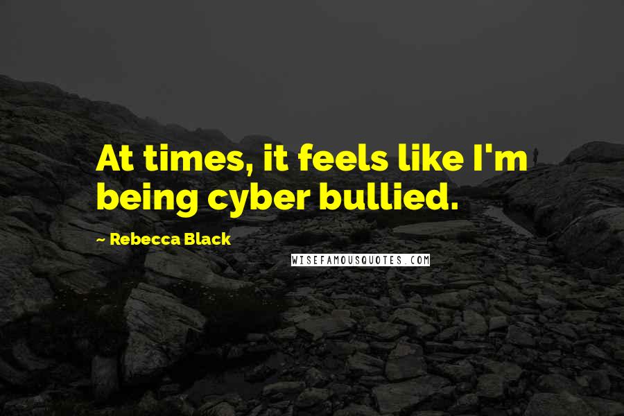 Rebecca Black Quotes: At times, it feels like I'm being cyber bullied.