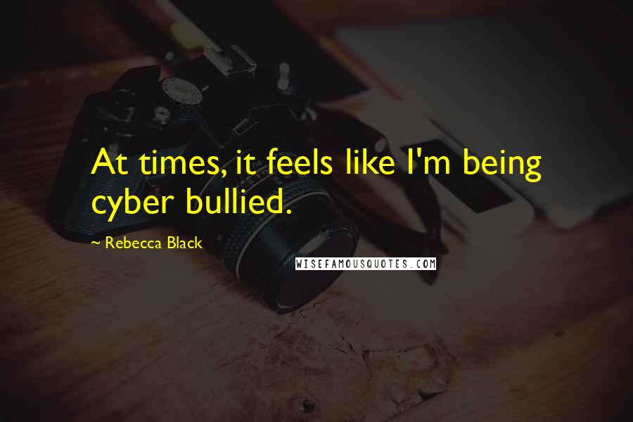 Rebecca Black Quotes: At times, it feels like I'm being cyber bullied.