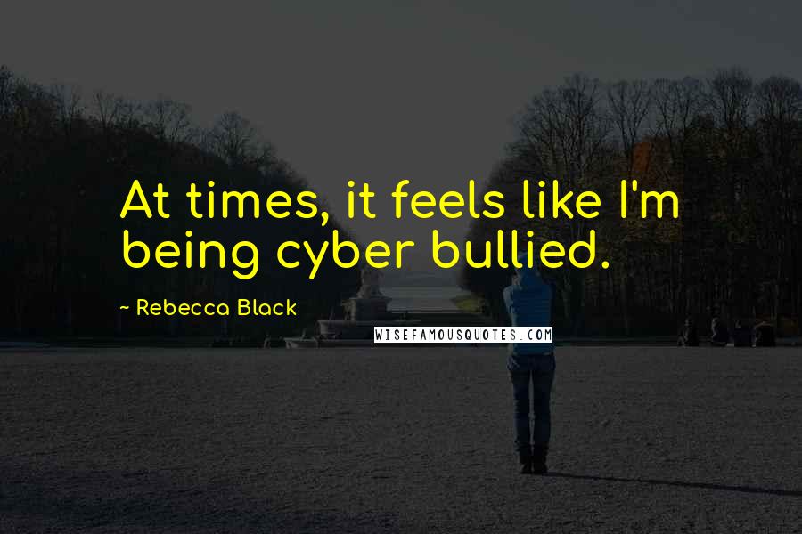 Rebecca Black Quotes: At times, it feels like I'm being cyber bullied.