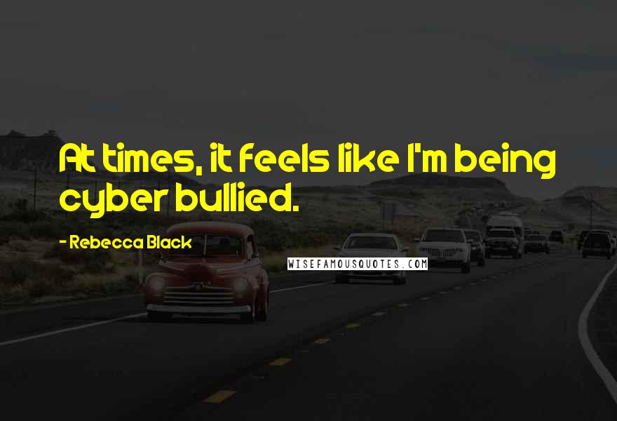 Rebecca Black Quotes: At times, it feels like I'm being cyber bullied.