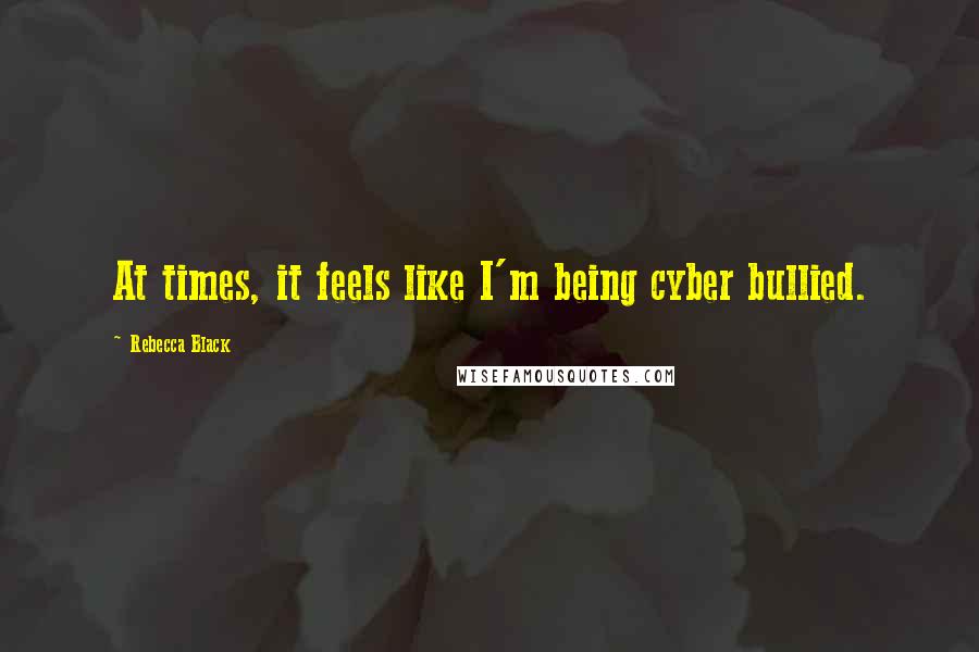 Rebecca Black Quotes: At times, it feels like I'm being cyber bullied.