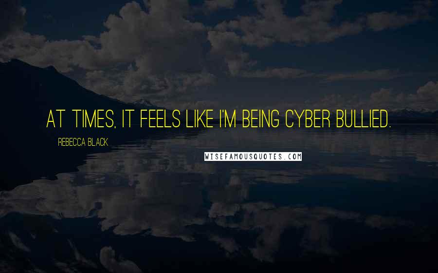 Rebecca Black Quotes: At times, it feels like I'm being cyber bullied.