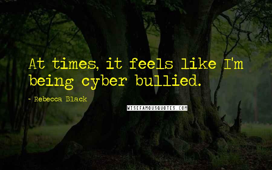 Rebecca Black Quotes: At times, it feels like I'm being cyber bullied.