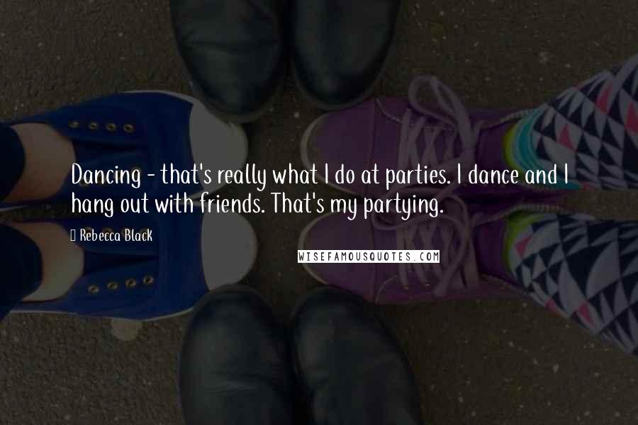 Rebecca Black Quotes: Dancing - that's really what I do at parties. I dance and I hang out with friends. That's my partying.