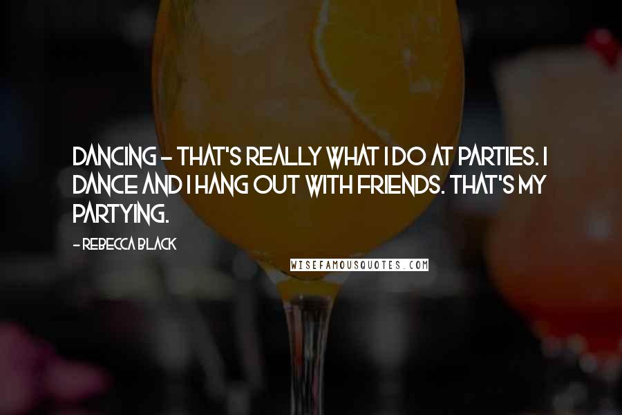 Rebecca Black Quotes: Dancing - that's really what I do at parties. I dance and I hang out with friends. That's my partying.