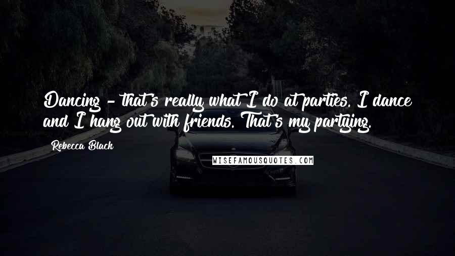 Rebecca Black Quotes: Dancing - that's really what I do at parties. I dance and I hang out with friends. That's my partying.