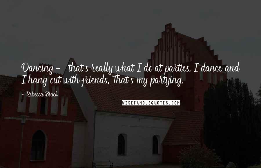 Rebecca Black Quotes: Dancing - that's really what I do at parties. I dance and I hang out with friends. That's my partying.