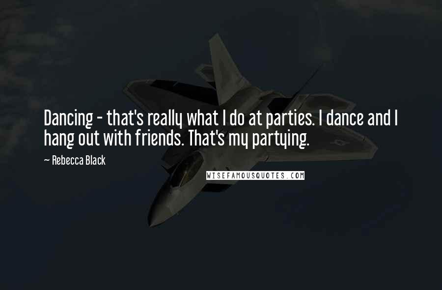 Rebecca Black Quotes: Dancing - that's really what I do at parties. I dance and I hang out with friends. That's my partying.