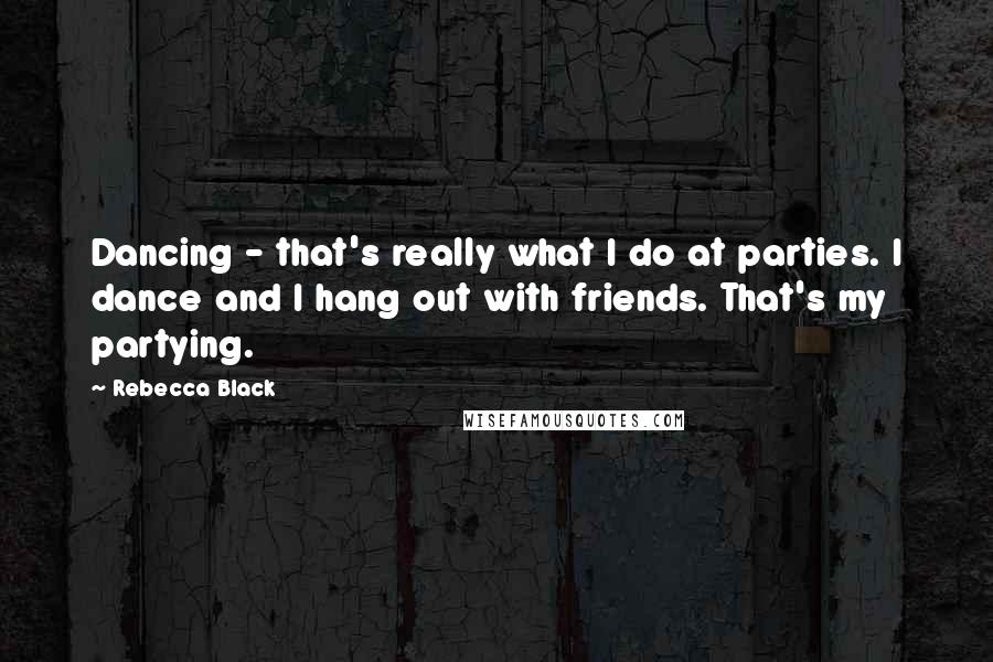 Rebecca Black Quotes: Dancing - that's really what I do at parties. I dance and I hang out with friends. That's my partying.