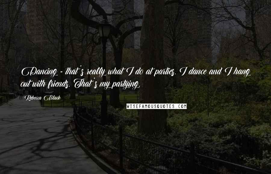 Rebecca Black Quotes: Dancing - that's really what I do at parties. I dance and I hang out with friends. That's my partying.