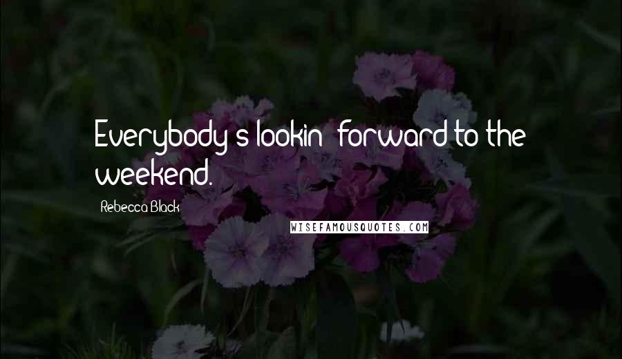 Rebecca Black Quotes: Everybody's lookin' forward to the weekend.