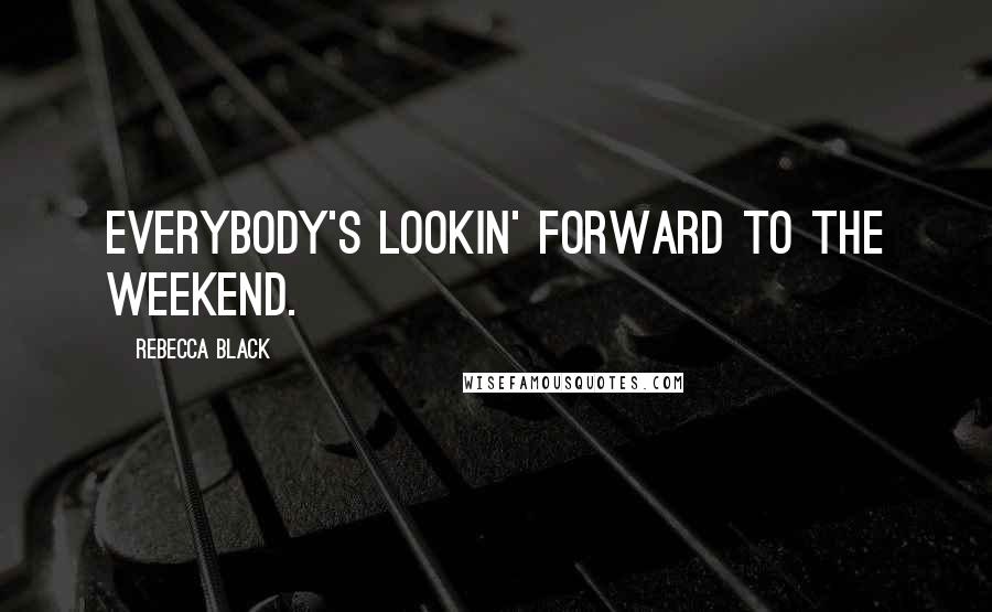 Rebecca Black Quotes: Everybody's lookin' forward to the weekend.