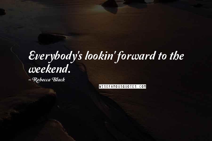 Rebecca Black Quotes: Everybody's lookin' forward to the weekend.