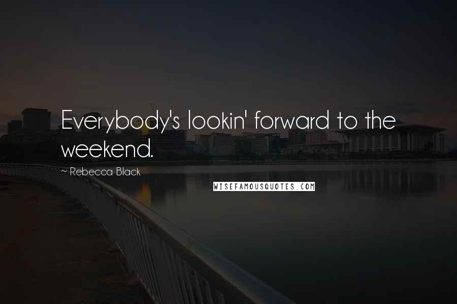 Rebecca Black Quotes: Everybody's lookin' forward to the weekend.