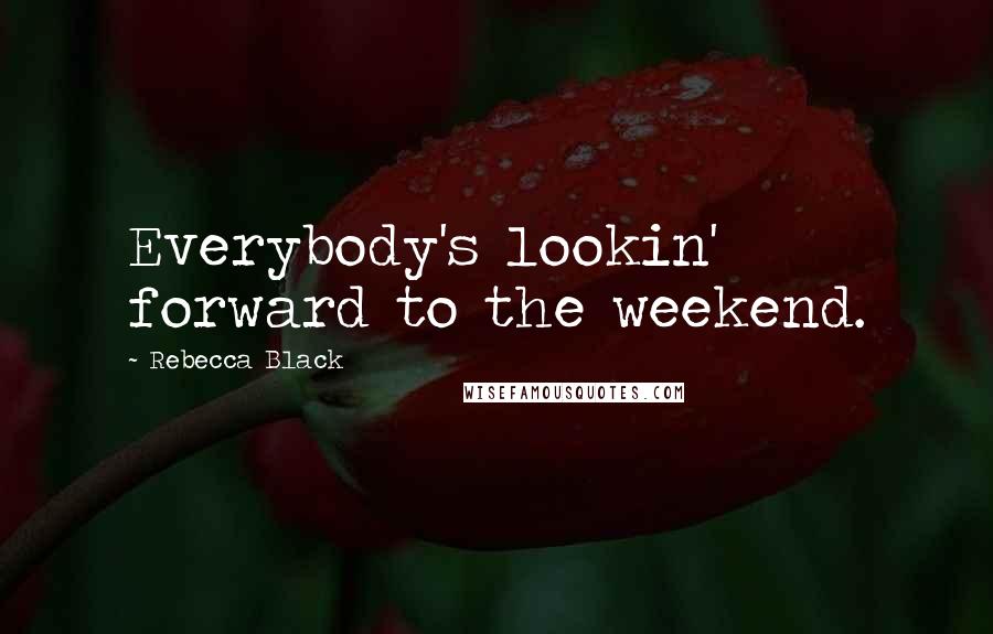 Rebecca Black Quotes: Everybody's lookin' forward to the weekend.