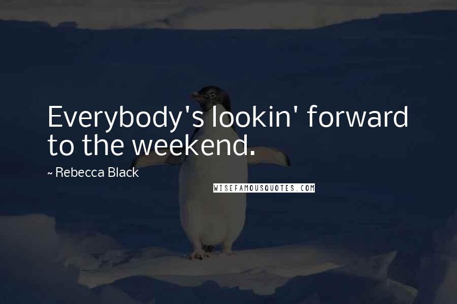 Rebecca Black Quotes: Everybody's lookin' forward to the weekend.