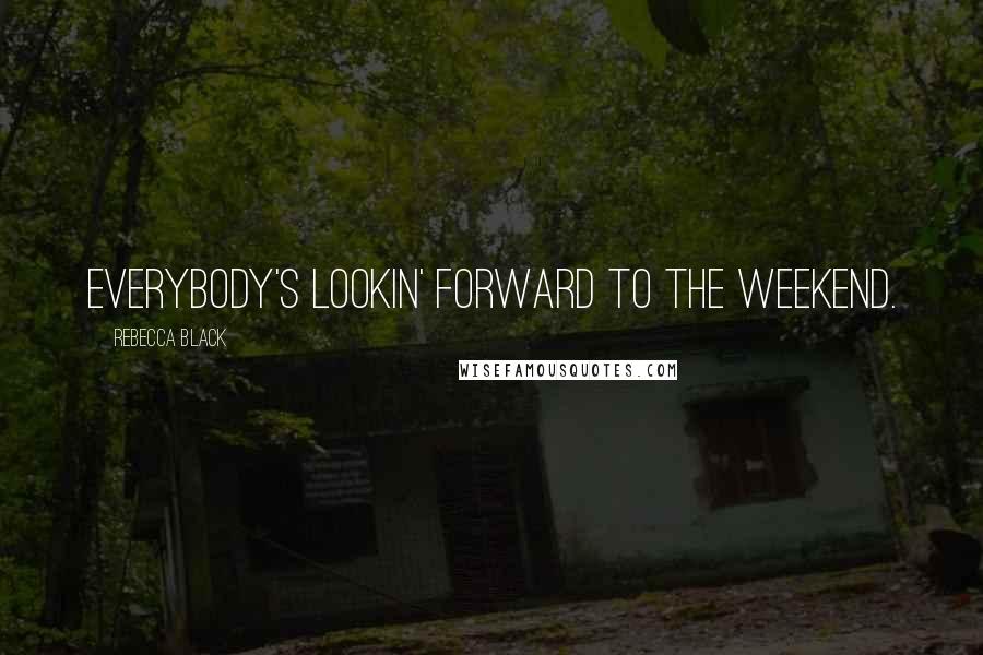 Rebecca Black Quotes: Everybody's lookin' forward to the weekend.