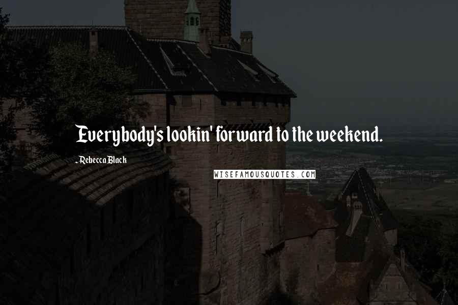 Rebecca Black Quotes: Everybody's lookin' forward to the weekend.