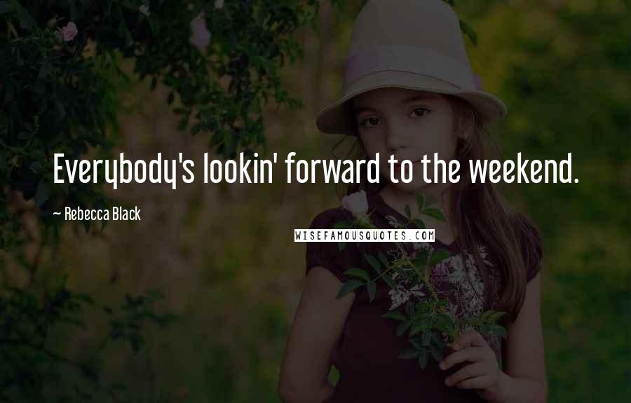 Rebecca Black Quotes: Everybody's lookin' forward to the weekend.