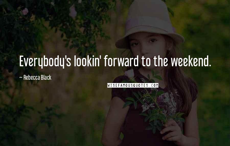 Rebecca Black Quotes: Everybody's lookin' forward to the weekend.