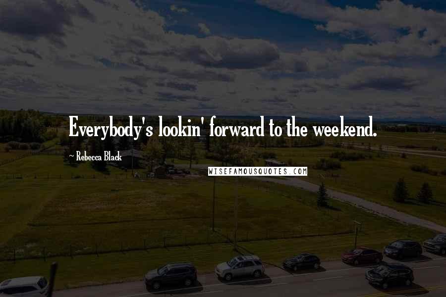 Rebecca Black Quotes: Everybody's lookin' forward to the weekend.