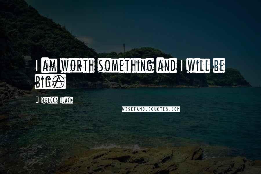 Rebecca Black Quotes: I am worth something and I will be big.