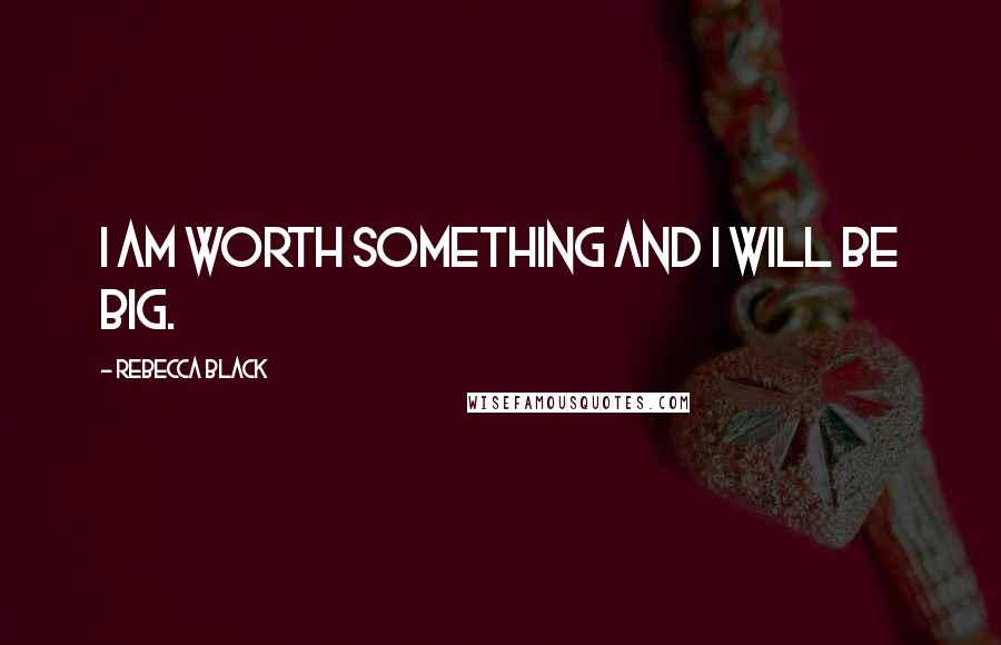 Rebecca Black Quotes: I am worth something and I will be big.