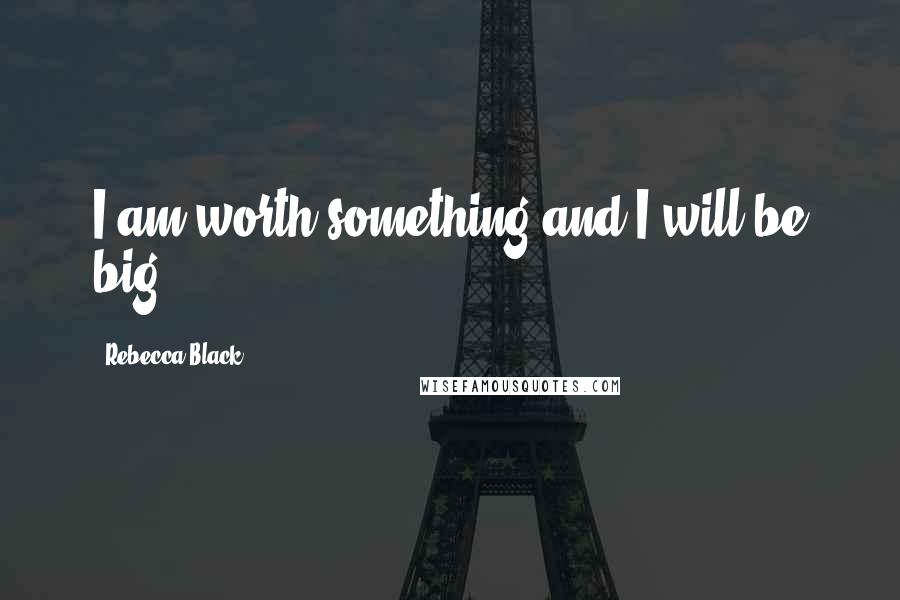 Rebecca Black Quotes: I am worth something and I will be big.