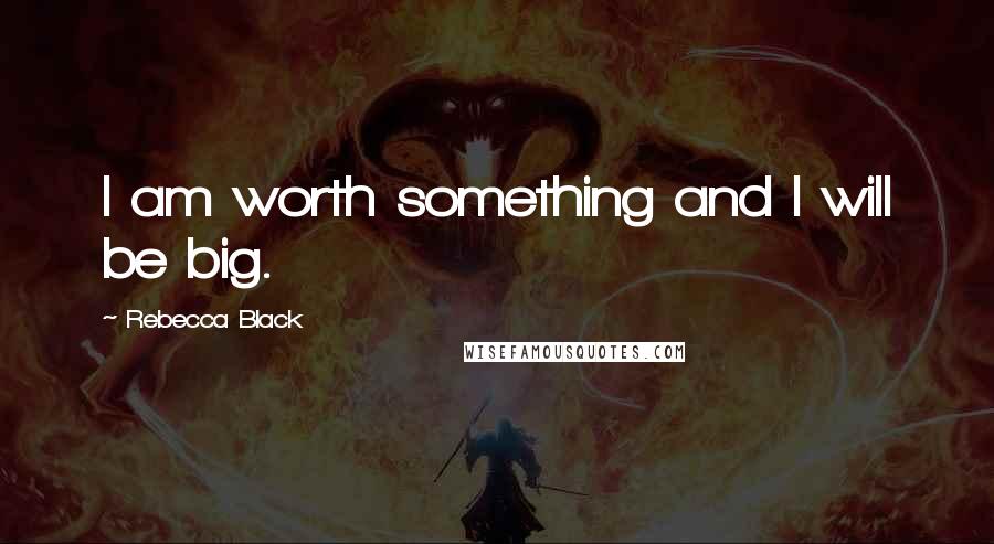 Rebecca Black Quotes: I am worth something and I will be big.