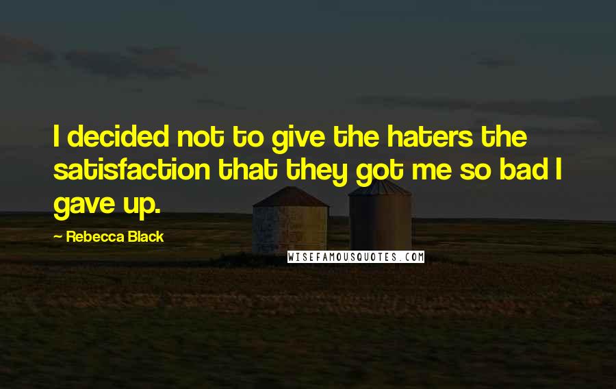 Rebecca Black Quotes: I decided not to give the haters the satisfaction that they got me so bad I gave up.